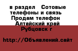  в раздел : Сотовые телефоны и связь » Продам телефон . Алтайский край,Рубцовск г.